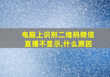 电脑上识别二维码微信直播不显示,什么原因