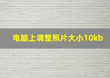 电脑上调整照片大小10kb