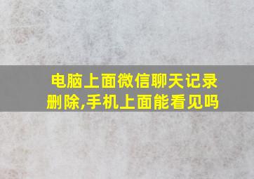 电脑上面微信聊天记录删除,手机上面能看见吗