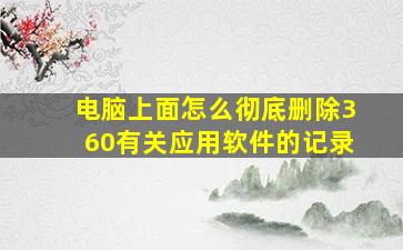 电脑上面怎么彻底删除360有关应用软件的记录