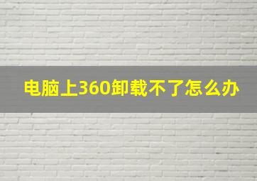 电脑上360卸载不了怎么办