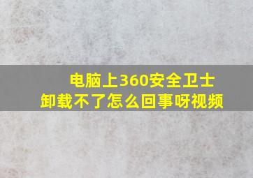 电脑上360安全卫士卸载不了怎么回事呀视频