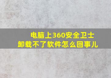 电脑上360安全卫士卸载不了软件怎么回事儿