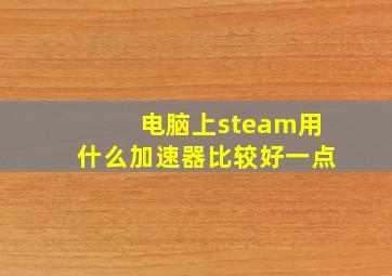 电脑上steam用什么加速器比较好一点