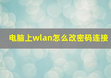 电脑上wlan怎么改密码连接