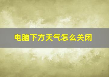 电脑下方天气怎么关闭