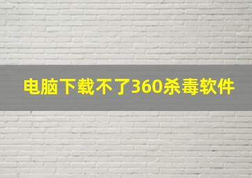 电脑下载不了360杀毒软件