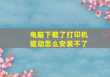 电脑下载了打印机驱动怎么安装不了