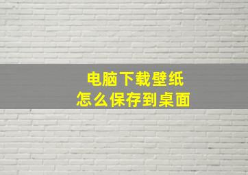 电脑下载壁纸怎么保存到桌面