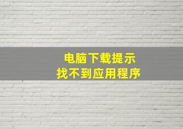 电脑下载提示找不到应用程序