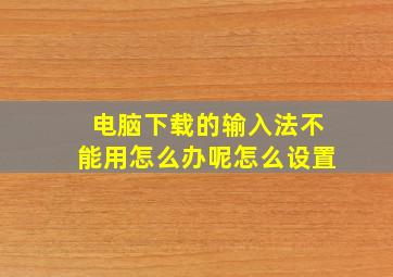 电脑下载的输入法不能用怎么办呢怎么设置