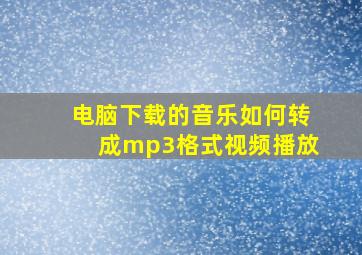 电脑下载的音乐如何转成mp3格式视频播放