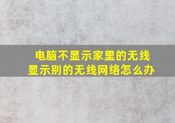 电脑不显示家里的无线显示别的无线网络怎么办