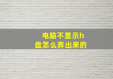 电脑不显示h盘怎么弄出来的