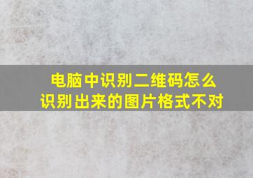 电脑中识别二维码怎么识别出来的图片格式不对