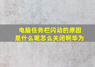 电脑任务栏闪动的原因是什么呢怎么关闭啊华为