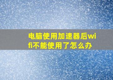 电脑使用加速器后wifi不能使用了怎么办