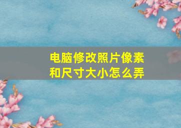 电脑修改照片像素和尺寸大小怎么弄