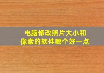 电脑修改照片大小和像素的软件哪个好一点