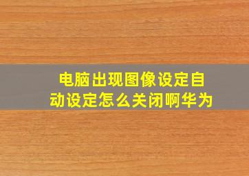 电脑出现图像设定自动设定怎么关闭啊华为