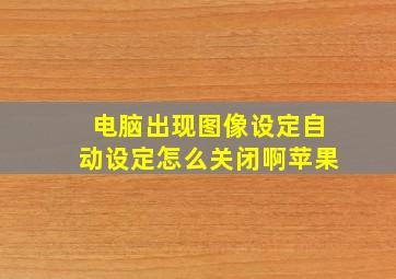 电脑出现图像设定自动设定怎么关闭啊苹果