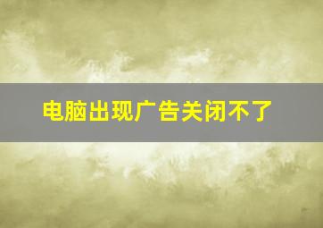 电脑出现广告关闭不了