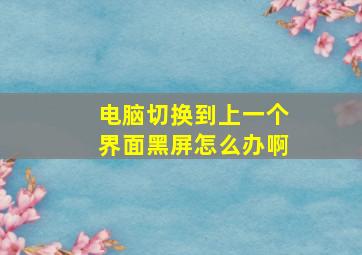 电脑切换到上一个界面黑屏怎么办啊