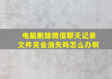 电脑删除微信聊天记录文件夹会消失吗怎么办啊