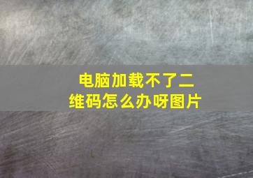 电脑加载不了二维码怎么办呀图片