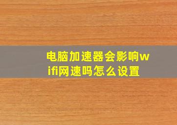 电脑加速器会影响wifi网速吗怎么设置