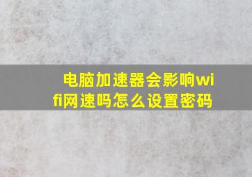 电脑加速器会影响wifi网速吗怎么设置密码