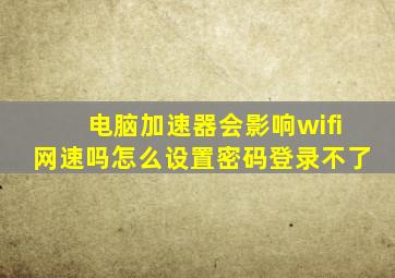 电脑加速器会影响wifi网速吗怎么设置密码登录不了