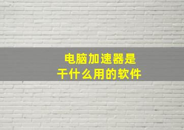 电脑加速器是干什么用的软件