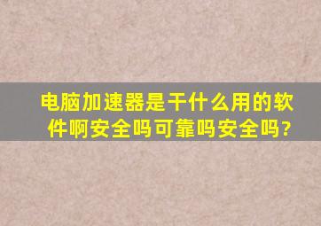 电脑加速器是干什么用的软件啊安全吗可靠吗安全吗?