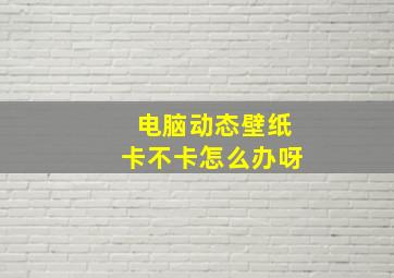 电脑动态壁纸卡不卡怎么办呀