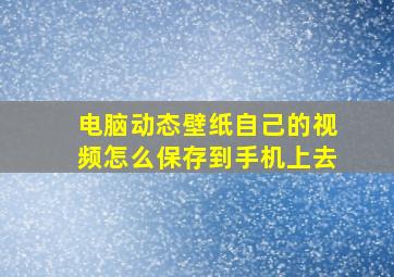 电脑动态壁纸自己的视频怎么保存到手机上去