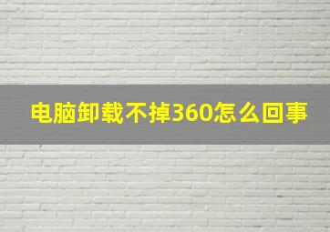 电脑卸载不掉360怎么回事