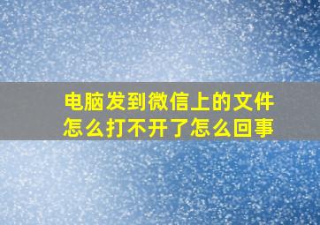 电脑发到微信上的文件怎么打不开了怎么回事