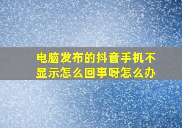 电脑发布的抖音手机不显示怎么回事呀怎么办