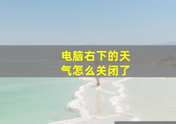 电脑右下的天气怎么关闭了