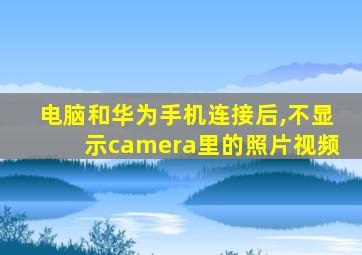 电脑和华为手机连接后,不显示camera里的照片视频