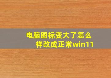 电脑图标变大了怎么样改成正常win11