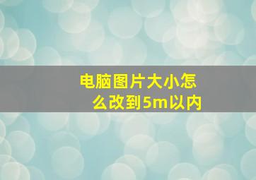 电脑图片大小怎么改到5m以内