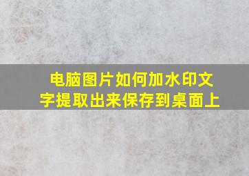 电脑图片如何加水印文字提取出来保存到桌面上