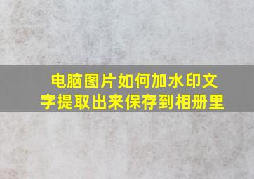 电脑图片如何加水印文字提取出来保存到相册里