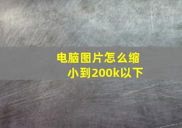 电脑图片怎么缩小到200k以下