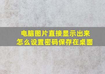 电脑图片直接显示出来怎么设置密码保存在桌面