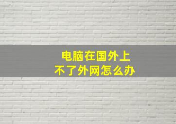 电脑在国外上不了外网怎么办