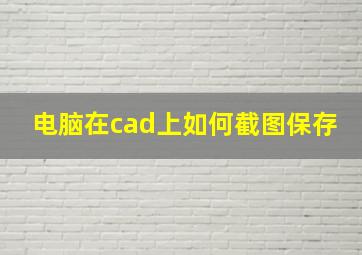 电脑在cad上如何截图保存