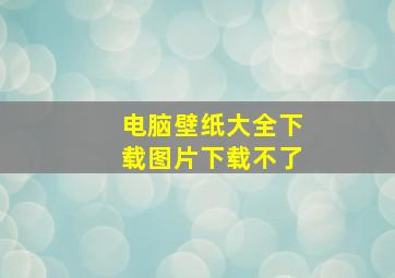 电脑壁纸大全下载图片下载不了